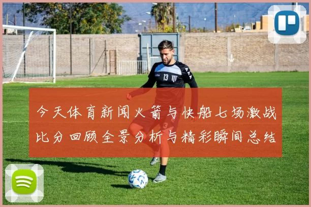 今天体育新闻火箭与快船七场激战比分回顾全景分析与精彩瞬间总结