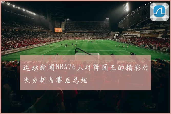 运动新闻NBA76人对阵国王的精彩对决分析与赛后总结