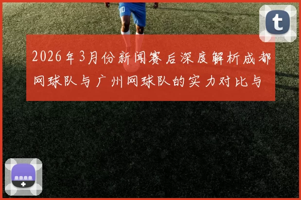 2026年3月份新闻赛后深度解析成都网球队与广州网球队的实力对比与战术博弈