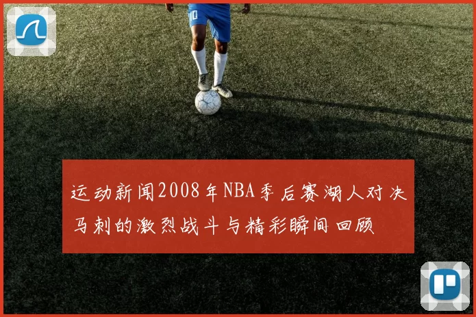 运动新闻2008年NBA季后赛湖人对决马刺的激烈战斗与精彩瞬间回顾