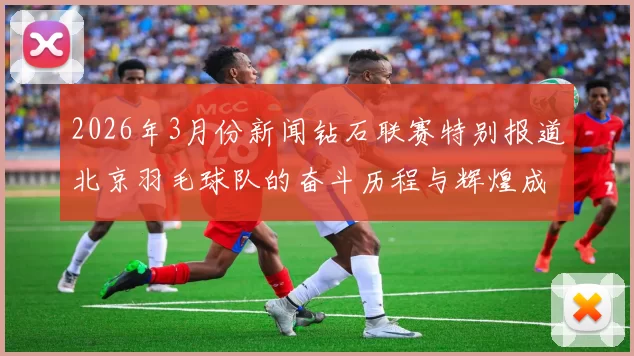 2026年3月份新闻钻石联赛特别报道北京羽毛球队的奋斗历程与辉煌成就