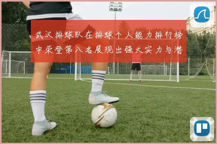 武汉排球队在排球个人能力排行榜中荣登第八名展现出强大实力与潜力