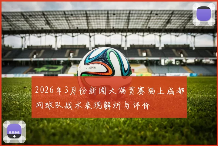 2026年3月份新闻大满贯赛场上成都网球队战术表现解析与评价