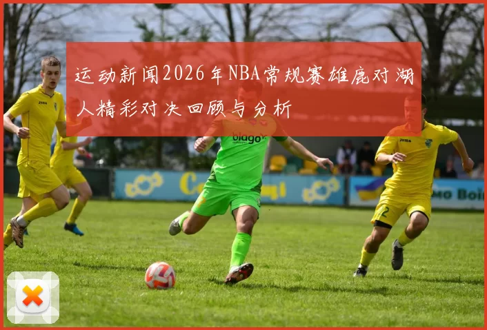 运动新闻2026年NBA常规赛雄鹿对湖人精彩对决回顾与分析