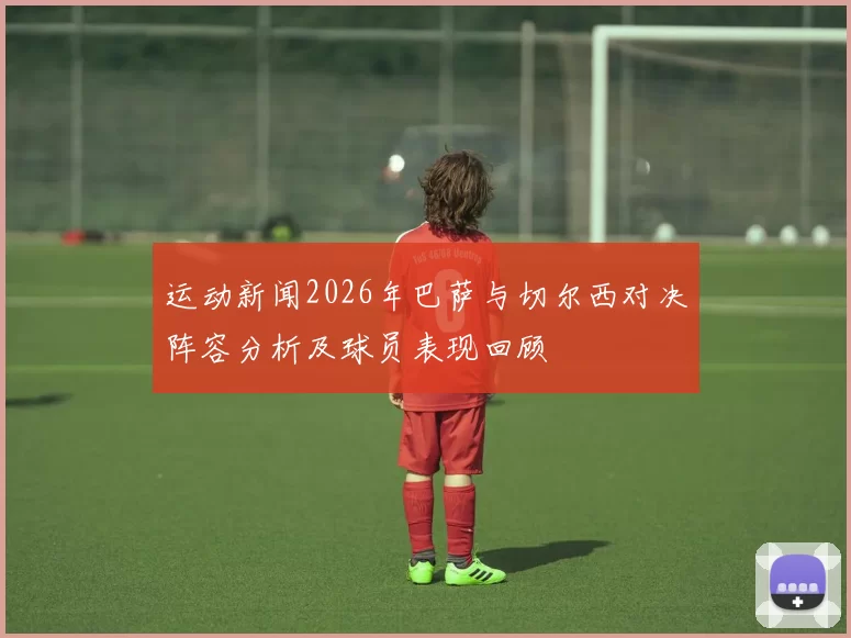 运动新闻2026年巴萨与切尔西对决阵容分析及球员表现回顾