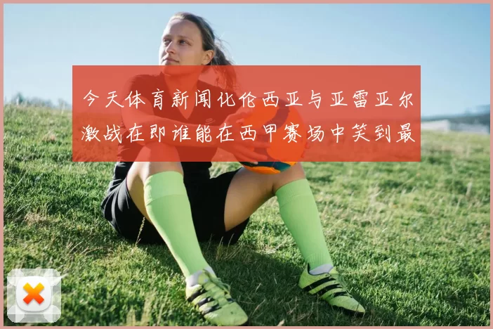 今天体育新闻化伦西亚与亚雷亚尔激战在即谁能在西甲赛场中笑到最后