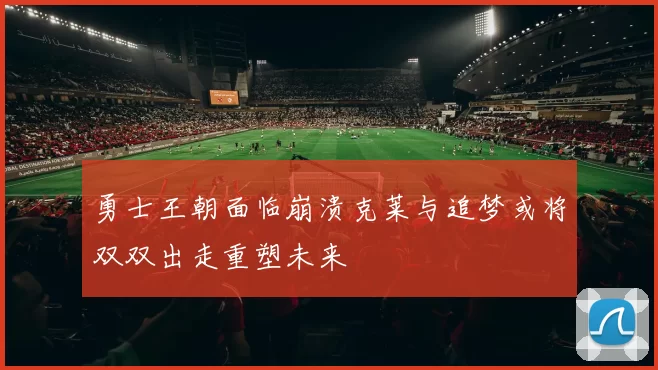 勇士王朝面临崩溃克莱与追梦或将双双出走重塑未来